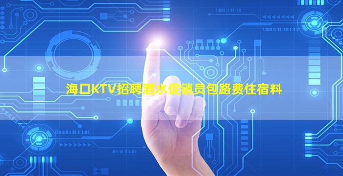 海口KTV招聘酒水促销员包路费住宿料